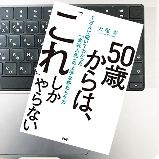 50歳からは「これ」しかやらない 1万人に聞いてわかった「会社人生」の上手な終わらせ方｜大塚 寿｜51blog